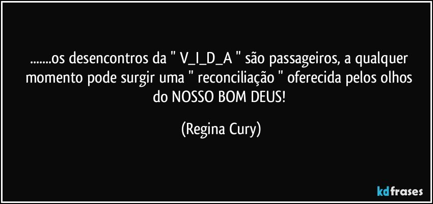 ...os desencontros da   " V_I_D_A "   são passageiros, a qualquer momento  pode surgir   uma   " reconciliação "  oferecida pelos olhos do NOSSO BOM DEUS! (Regina Cury)