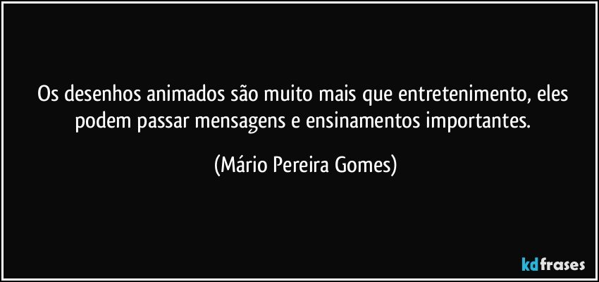 Os desenhos animados são muito mais que entretenimento, eles podem passar mensagens e ensinamentos importantes. (Mário Pereira Gomes)