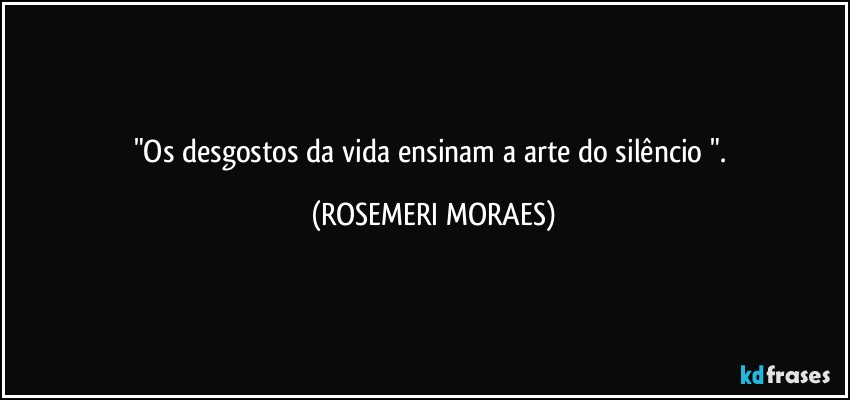"Os desgostos da vida ensinam a arte do silêncio ". (ROSEMERI MORAES)