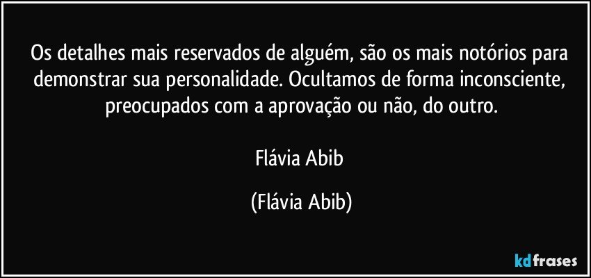 Os detalhes mais reservados de alguém, são os mais notórios para demonstrar sua personalidade. Ocultamos de forma inconsciente, preocupados com a aprovação ou não, do outro.

Flávia Abib (Flávia Abib)