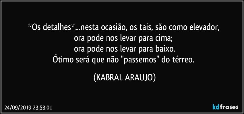 *Os detalhes*...nesta ocasião, os tais, são como elevador, 
ora pode nos levar para cima; 
ora pode nos levar para baixo.
Ótimo será que não "passemos" do térreo. (KABRAL ARAUJO)