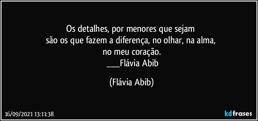 Os detalhes, por menores que sejam 
são os que fazem a diferença, no olhar, na alma, 
no meu coração.
        ___Flávia Abib (Flávia Abib)