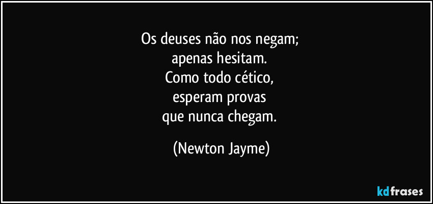 Os deuses não nos negam; 
apenas hesitam. 
Como todo cético, 
esperam provas 
que nunca chegam. (Newton Jayme)