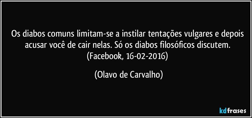 Os diabos comuns limitam-se a instilar tentações vulgares e depois acusar você de cair nelas. Só os diabos filosóficos discutem. (Facebook, 16-02-2016) (Olavo de Carvalho)