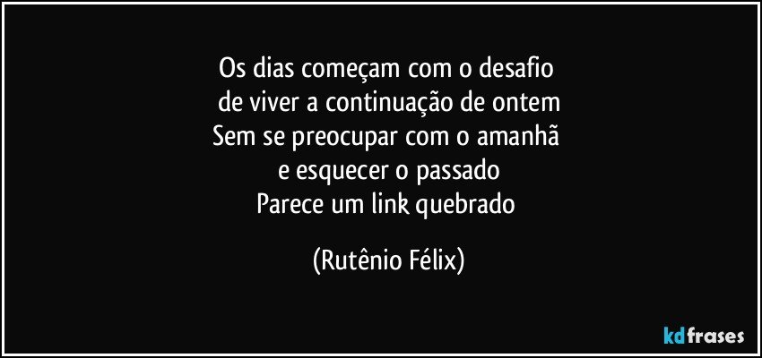 Os dias começam com o desafio 
de viver a continuação de ontem
Sem se preocupar com o amanhã 
e esquecer o passado
Parece um link quebrado (Rutênio Félix)
