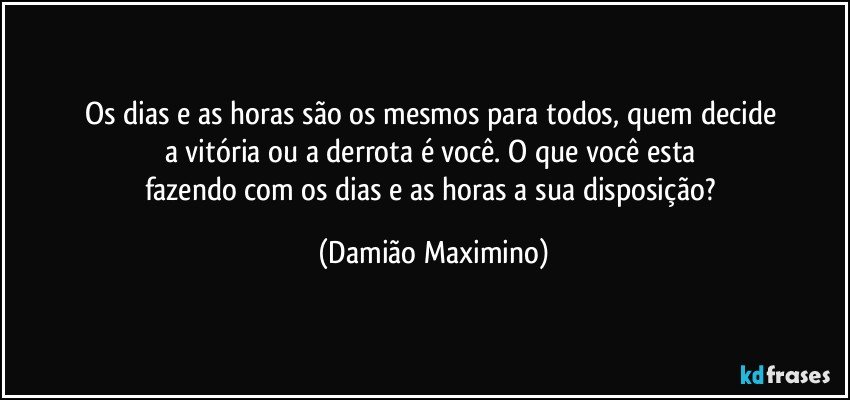 Os dias e as horas são os mesmos para todos, quem decide 
a vitória ou a derrota é você. O que você esta 
fazendo com os dias e as horas a sua disposição? (Damião Maximino)