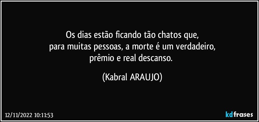 Os dias estão ficando tão chatos que,
para muitas pessoas, a morte é um verdadeiro,
prêmio e real descanso. (KABRAL ARAUJO)