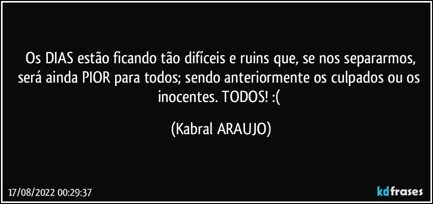 ⁠Os DIAS estão ficando tão difíceis e ruins que, se nos separarmos, será ainda PIOR para todos; sendo anteriormente os culpados ou os inocentes. TODOS! :( (KABRAL ARAUJO)