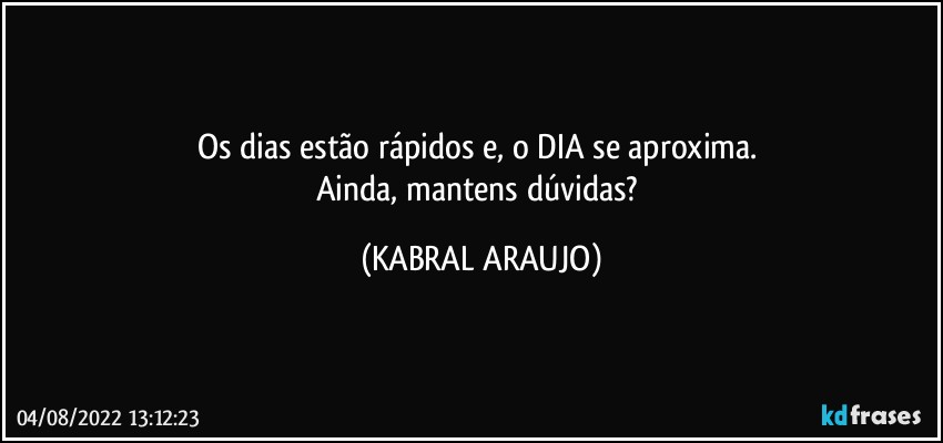 Os dias estão rápidos e, o DIA se aproxima. 
Ainda, mantens dúvidas? (KABRAL ARAUJO)