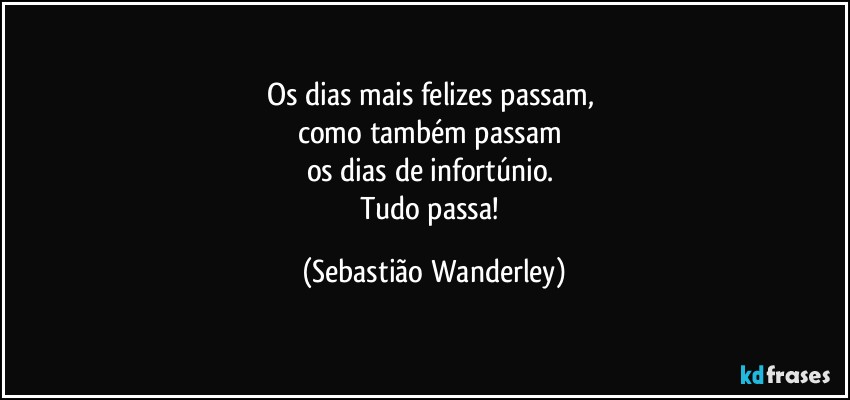 Os dias mais felizes passam, 
como também passam 
os dias de infortúnio. 
Tudo passa! (Sebastião Wanderley)