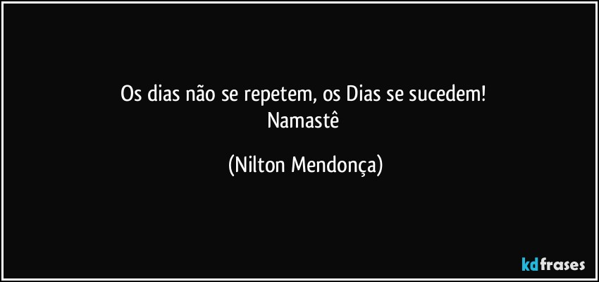 Os dias não se repetem, os Dias se sucedem! 
Namastê (Nilton Mendonça)