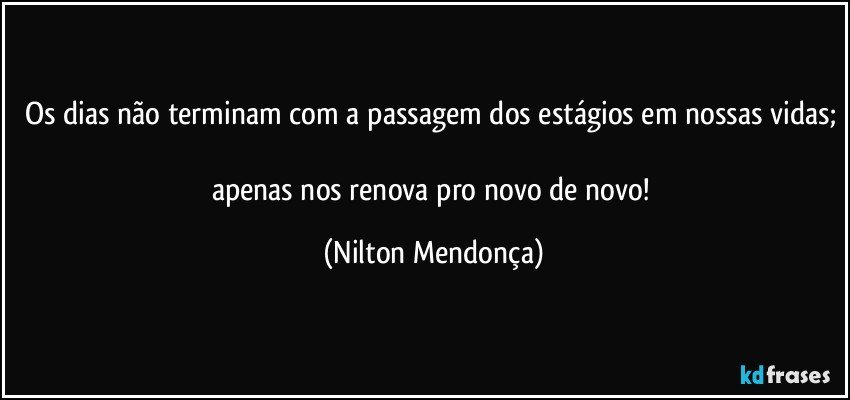 Os dias não terminam com a passagem dos estágios em nossas vidas; 
apenas nos renova pro novo de novo! (Nilton Mendonça)