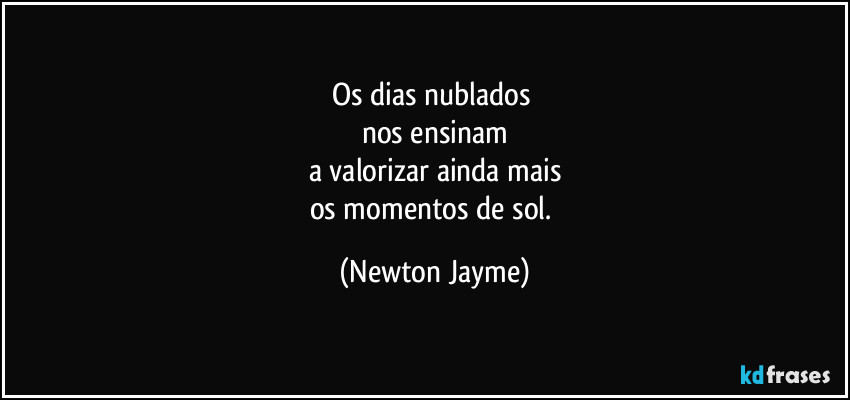 Os dias nublados 
nos ensinam
a valorizar ainda mais
os momentos de sol. (Newton Jayme)