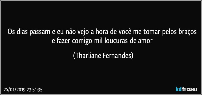 Os dias passam e eu não vejo a hora de você me tomar pelos braços e fazer comigo mil loucuras de amor (Tharliane Fernandes)