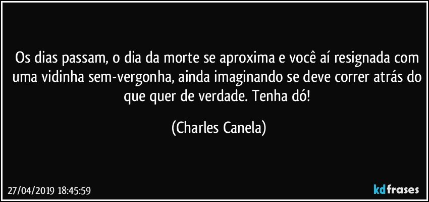 Os dias passam, o dia da morte se aproxima e você aí resignada com uma vidinha sem-vergonha, ainda imaginando se deve correr atrás do que quer de verdade. Tenha dó! (Charles Canela)