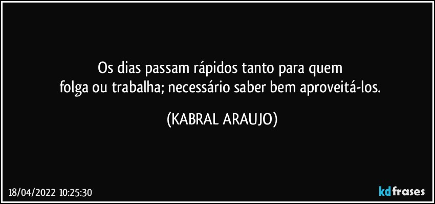 Os dias passam rápidos tanto para quem 
folga ou trabalha; necessário saber bem aproveitá-los. (KABRAL ARAUJO)