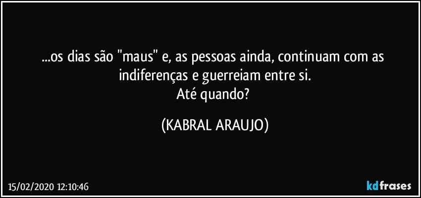 ...os dias são "maus" e, as pessoas ainda, continuam com as indiferenças e guerreiam entre si.
Até quando? (KABRAL ARAUJO)