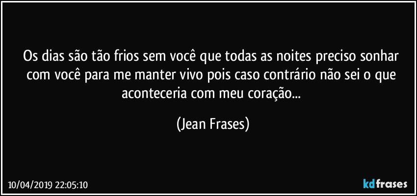 Os dias são tão frios sem você que todas as noites preciso sonhar com você para me manter vivo pois caso contrário não sei o que aconteceria com meu coração... (Jean Frases)