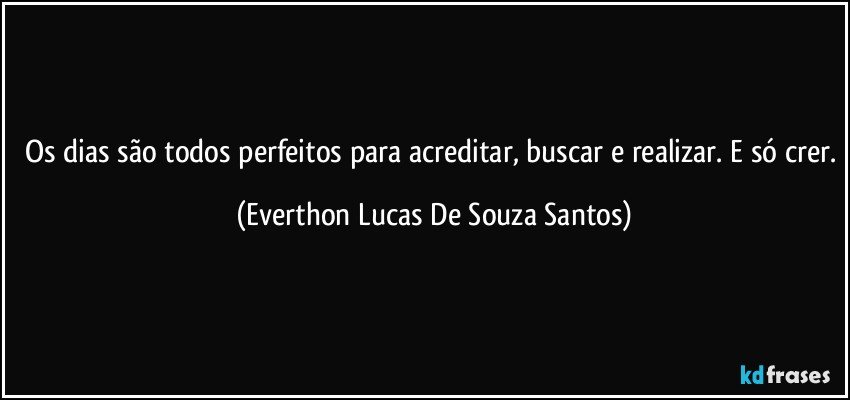 Os dias são todos perfeitos para acreditar, buscar e realizar. E só crer. (Everthon Lucas De Souza Santos)