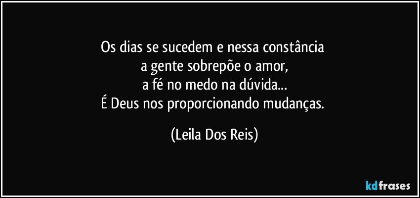 Os dias se sucedem e nessa constância 
a gente sobrepõe o amor,
a fé no medo na dúvida...
É Deus nos proporcionando mudanças. (Leila Dos Reis)