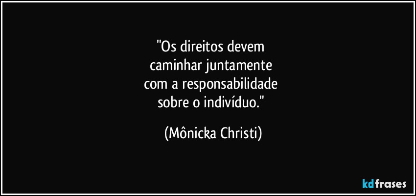 "Os direitos devem
caminhar juntamente
com a responsabilidade
sobre o indivíduo." (Mônicka Christi)