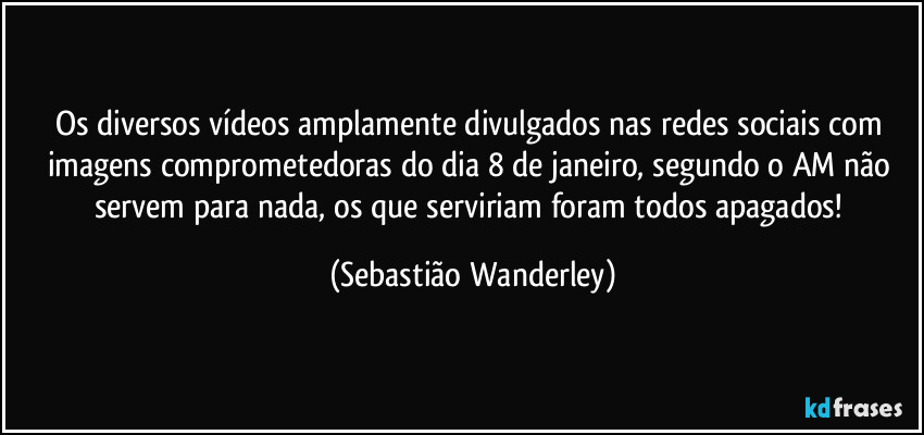 Os diversos vídeos amplamente divulgados nas redes sociais com imagens comprometedoras do dia 8 de janeiro, segundo o AM não servem para nada, os que serviriam foram todos apagados! (Sebastião Wanderley)