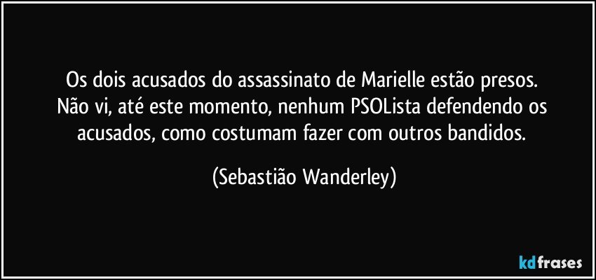Os dois acusados do assassinato de Marielle estão presos. 
Não vi, até este momento, nenhum PSOLista defendendo os acusados, como costumam fazer com outros bandidos. (Sebastião Wanderley)