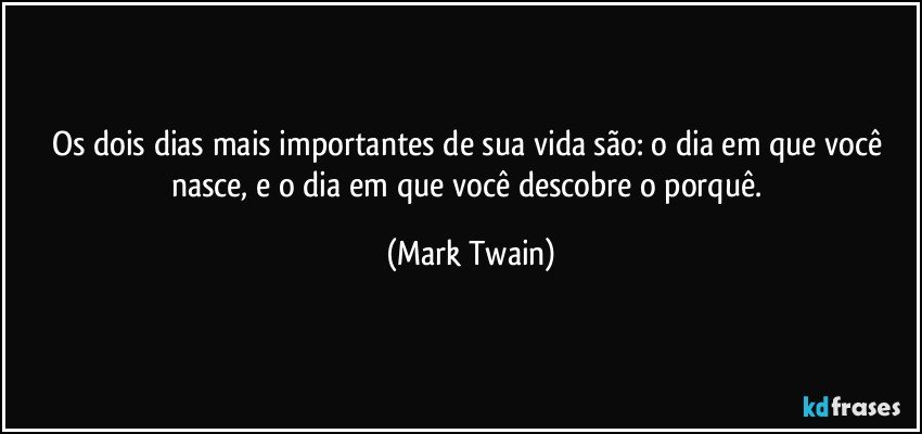 Os dois dias mais importantes de sua vida são: o dia em que você nasce, e o dia em que você descobre o porquê. (Mark Twain)