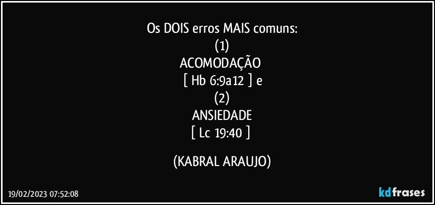 Os DOIS erros MAIS comuns:
(1)
ACOMODAÇÃO 
[ Hb 6:9a12 ] e
(2)
ANSIEDADE
[ Lc 19:40 ] (KABRAL ARAUJO)