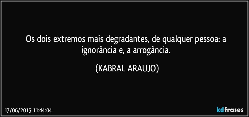 Os dois extremos mais degradantes,  de qualquer pessoa: a ignorância e, a arrogância. (KABRAL ARAUJO)