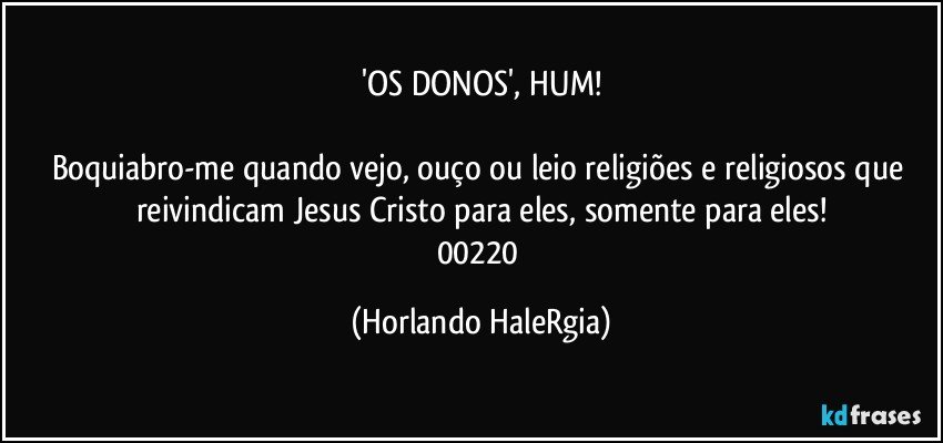 'OS DONOS', HUM!

Boquiabro-me quando vejo, ouço ou leio religiões e religiosos que reivindicam Jesus Cristo para eles, somente para eles!
00220 (Horlando HaleRgia)