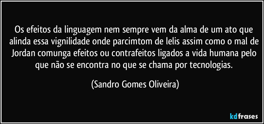 Os efeitos da linguagem nem sempre vem da alma de um ato que alinda essa vignilidade onde parcimtom de lelis assim como o mal de Jordan comunga efeitos ou contrafeitos ligados a vida humana pelo que não se encontra no que se chama por tecnologias. (Sandro Gomes Oliveira)