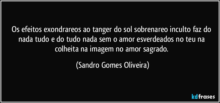 Os efeitos exondrareos ao tanger do sol sobrenareo inculto faz do nada tudo e do tudo nada sem o amor esverdeados no teu na colheita na imagem no amor sagrado. (Sandro Gomes Oliveira)