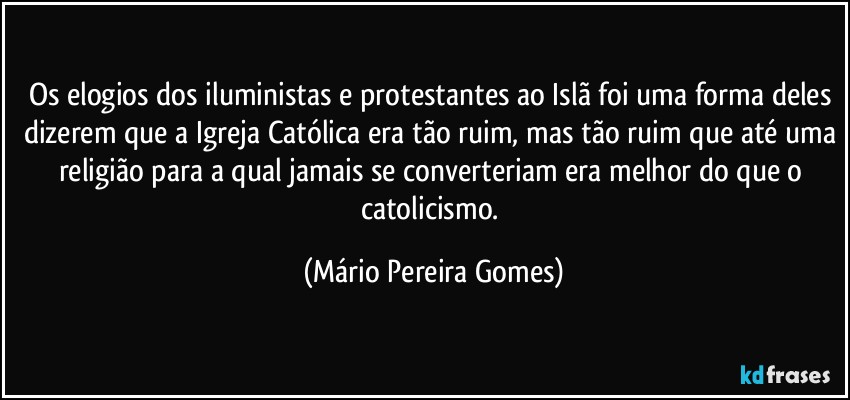 Os elogios dos iluministas e protestantes ao Islã foi uma forma deles dizerem que a Igreja Católica era tão ruim, mas tão ruim que até uma religião para a qual jamais se converteriam era melhor do que o catolicismo. (Mário Pereira Gomes)