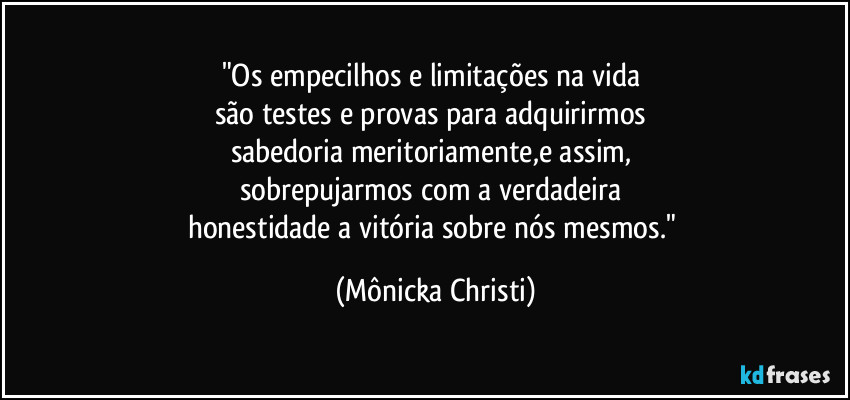 "Os empecilhos e limitações na vida 
são testes e provas para adquirirmos 
sabedoria meritoriamente,e assim, 
sobrepujarmos com a verdadeira 
honestidade a vitória sobre nós mesmos." (Mônicka Christi)