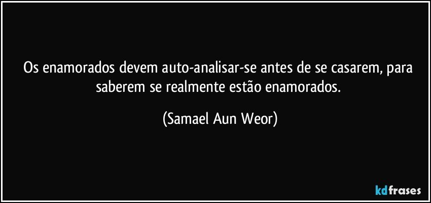 Os enamorados devem auto-analisar-se antes de se casarem, para saberem se realmente estão enamorados. (Samael Aun Weor)