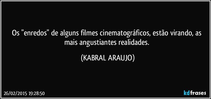 Os "enredos" de alguns filmes cinematográficos, estão virando, as mais angustiantes realidades. (KABRAL ARAUJO)