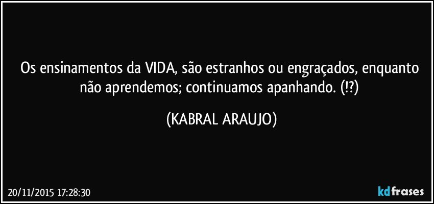 Os ensinamentos da VIDA, são estranhos ou engraçados, enquanto não aprendemos; continuamos apanhando. (!?) (KABRAL ARAUJO)