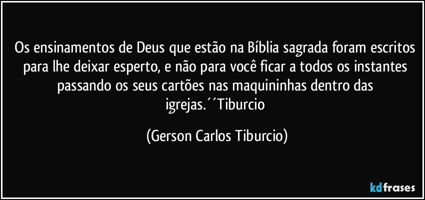 Os ensinamentos de Deus que estão na Bíblia sagrada foram escritos para lhe deixar esperto, e não para você ficar a todos os instantes passando os seus cartões nas maquininhas dentro das igrejas.´´Tiburcio (Gerson Carlos Tiburcio)