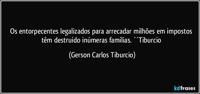 Os entorpecentes legalizados para arrecadar milhões em impostos têm destruído inúmeras famílias. ´´Tiburcio (Gerson Carlos Tiburcio)