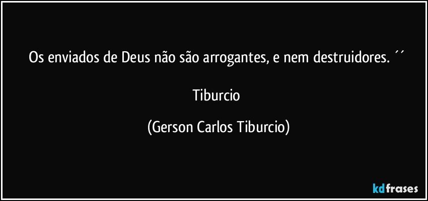 Os enviados de Deus não são arrogantes, e nem destruidores. ´´ 

Tiburcio (Gerson Carlos Tiburcio)