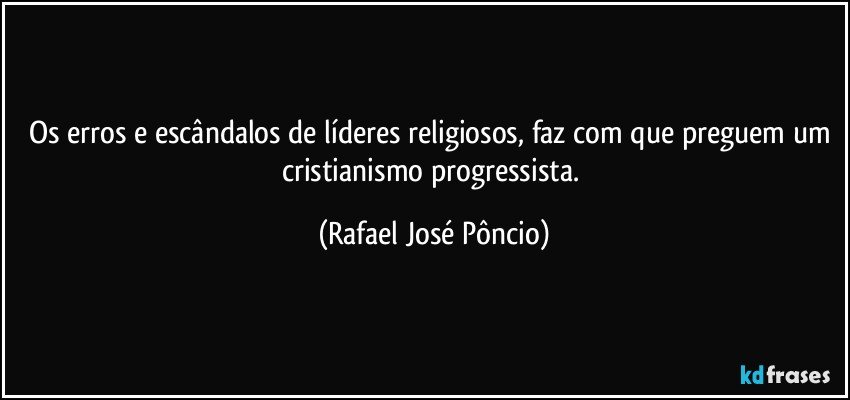 Os erros e escândalos de líderes religiosos, faz com que preguem um cristianismo progressista. (Rafael José Pôncio)
