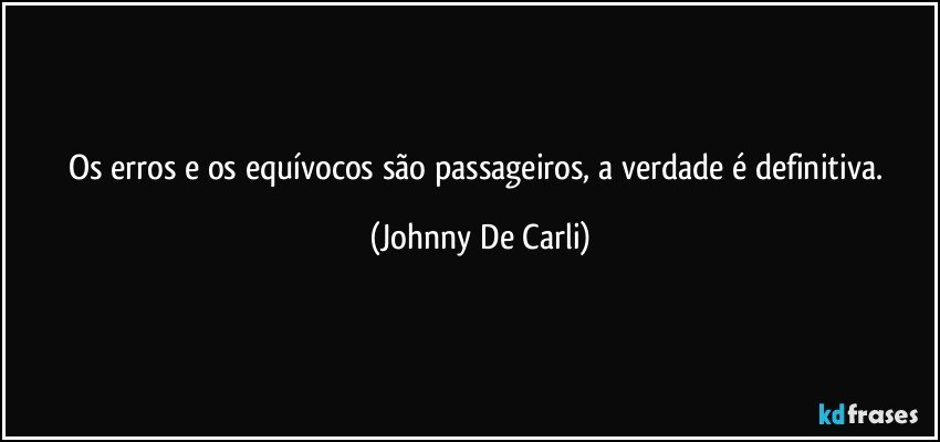 Os erros e os equívocos são passageiros, a verdade é definitiva. (Johnny De Carli)