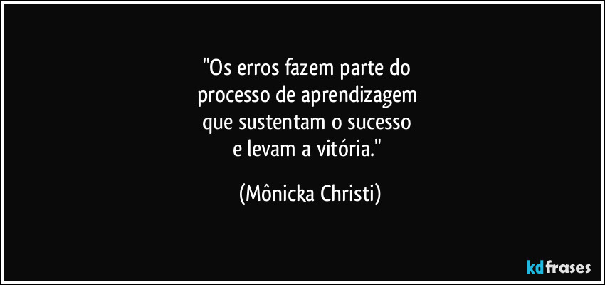 "Os erros fazem parte do
processo de aprendizagem
que sustentam o sucesso
e levam a vitória." (Mônicka Christi)