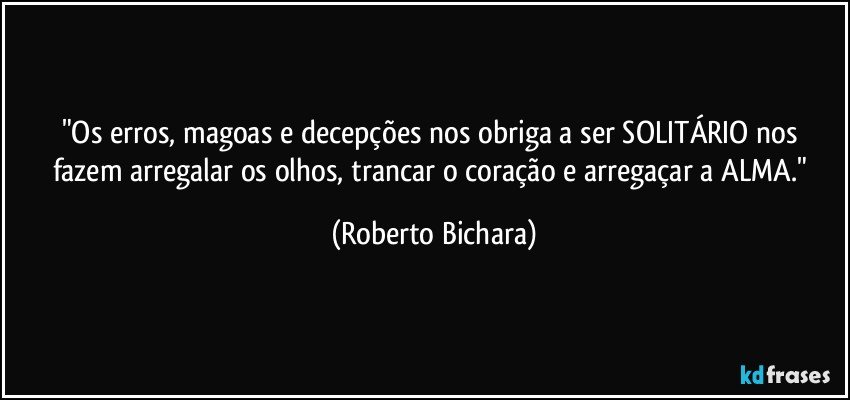 "Os erros, magoas e decepções nos obriga a ser SOLITÁRIO nos fazem arregalar os olhos, trancar o coração e arregaçar a ALMA." (Roberto Bichara)