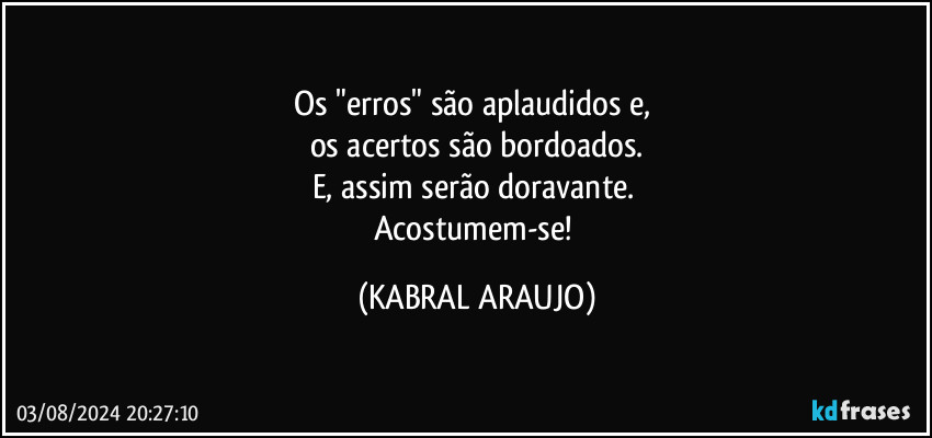 Os "erros" são aplaudidos e, 
os acertos são bordoados.
E, assim serão doravante. 
Acostumem-se! (KABRAL ARAUJO)