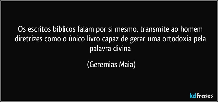 Os escritos bíblicos falam por si mesmo, transmite ao homem diretrizes como o único livro capaz de gerar uma ortodoxia pela palavra divina (Geremias Maia)