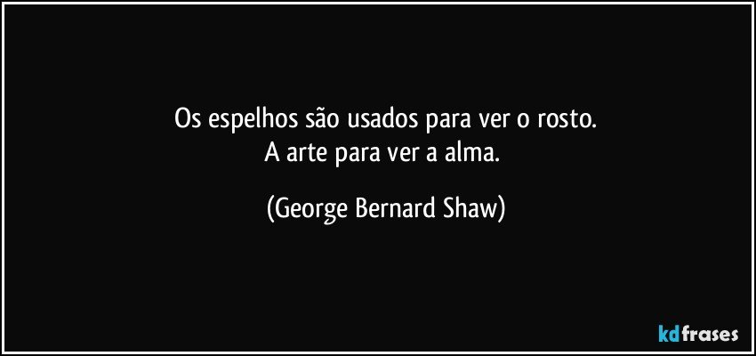 Os espelhos são usados para ver o rosto.
A arte para ver a alma. (George Bernard Shaw)