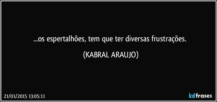 ...os espertalhões, tem que ter diversas frustrações. (KABRAL ARAUJO)