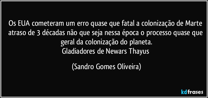 Os EUA cometeram um erro quase que fatal a colonização de Marte atraso de 3 décadas não que seja nessa época o processo quase que geral da colonização do planeta.
Gladiadores de Newars Thayus (Sandro Gomes Oliveira)